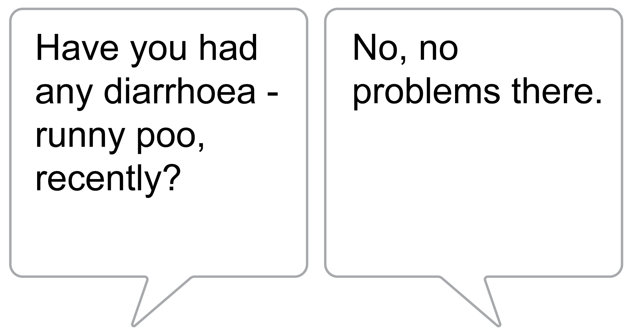 Health care worker says “Have you had any diarrhea – runny poo, recently?” Ben says “No, no problems there.”