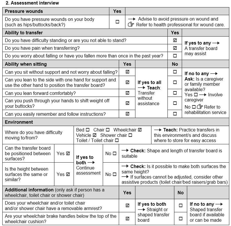 TAP_Transfer boards_Assessment interview_Ejaz_RevB_ENG.png Ejaz assessment interview. She does not have a pressure wound. She is not able to stand and has pain when transferring. She can sit without support, lean to the side and position the transfer board, lean forward, put weight through her hands and easily remember and follow instructions. She is transferring to and from a vehicle. A transfer board can be positioned between surfaces. She has a wheelchair with a removable armrest and her wheelchair brakes are below the top of the wheelchair cushion.