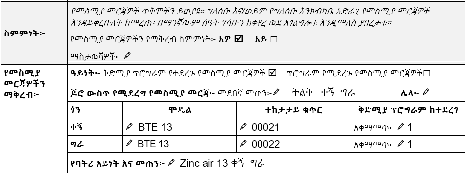 የ TAP የመስሚያ መርጃዎች ግምገማ ቅጽ የመስሚያ መርጃዎችን ክፍል ይቀበሉ እና ያቅርቡ። የመስሚያ መርጃዎችን ለማቅረብ ፈቃድ 'አዎ' የሚል ምልክት ተደርጎበታል። አስቀድሞ ፕሮግራም የተደረገላቸው የመስሚያ መርጃዎች ምልክት ተደርጎባቸዋል። ለቀኝ እና ለግራ ጆሮ ትልቅ የጆሮ ቅርጽ ያለው መደበኛ መጠን። ለቀኝ ጆሮ የተመዘገበ የመስሚያ መርጃ መረጃ፡ ሞዴል BTE 13፣ ተከታታይ ቁጥር APH00021፣ አስቀድሞ ፕሮግራም የተደረገበት ቅንብር መገለጫ 1. ለግራ ጆሮ የተመዘገበ የመስሚያ መርጃ መረጃ፡ ሞዴል BTE 13፣ ተከታታይ ቁጥር APH00022፣ አስቀድሞ ፕሮግራም የተደረገበት ቅንብር መገለጫ 1. የባትሪ አይነት እና መጠን፡ ዚንክ አየር 13 (ቀኝ እና ግራ)።